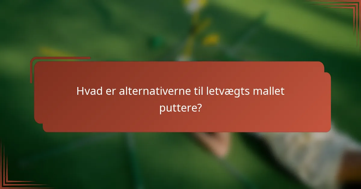 Hvad er alternativerne til letvægts mallet puttere?