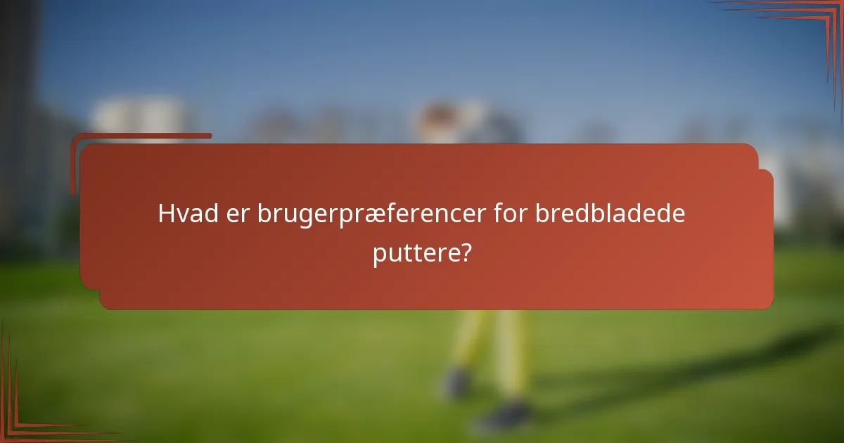 Hvad er brugerpræferencer for bredbladede puttere?