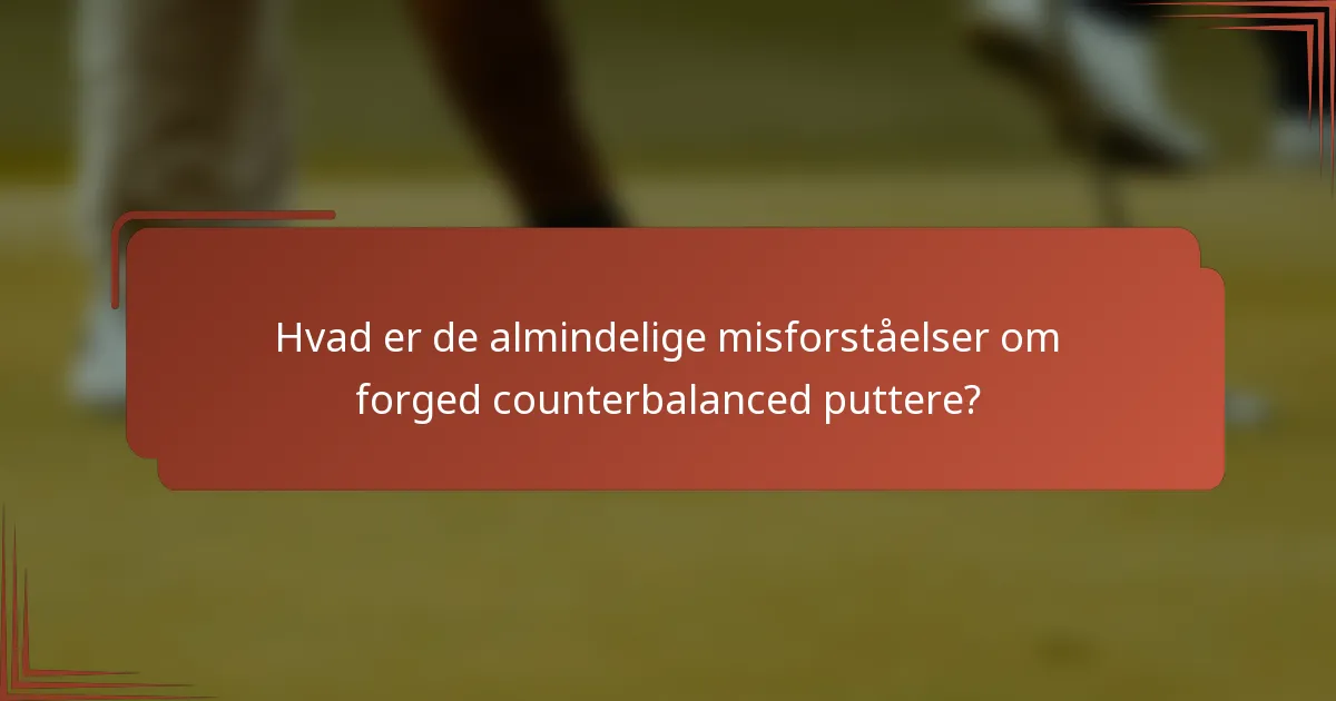 Hvad er de almindelige misforståelser om forged counterbalanced puttere?
