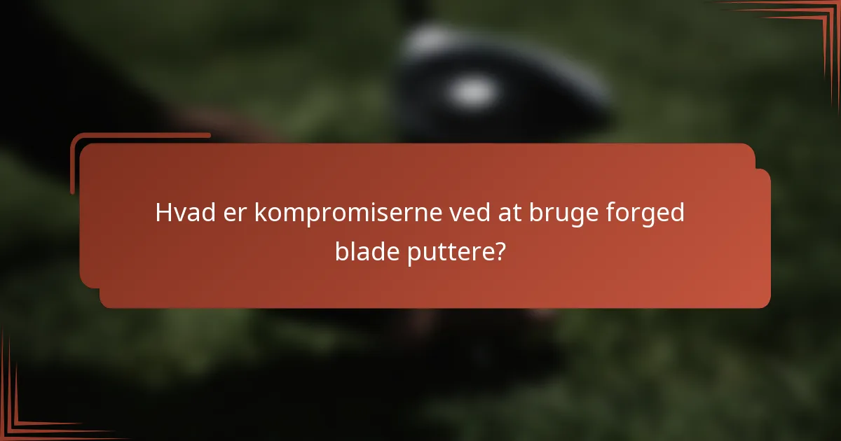 Hvad er kompromiserne ved at bruge forged blade puttere?