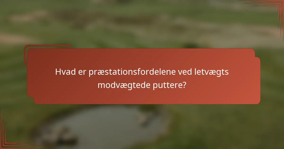 Hvad er præstationsfordelene ved letvægts modvægtede puttere?