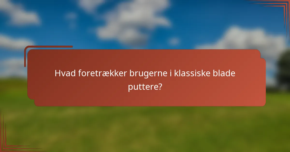Hvad foretrækker brugerne i klassiske blade puttere?