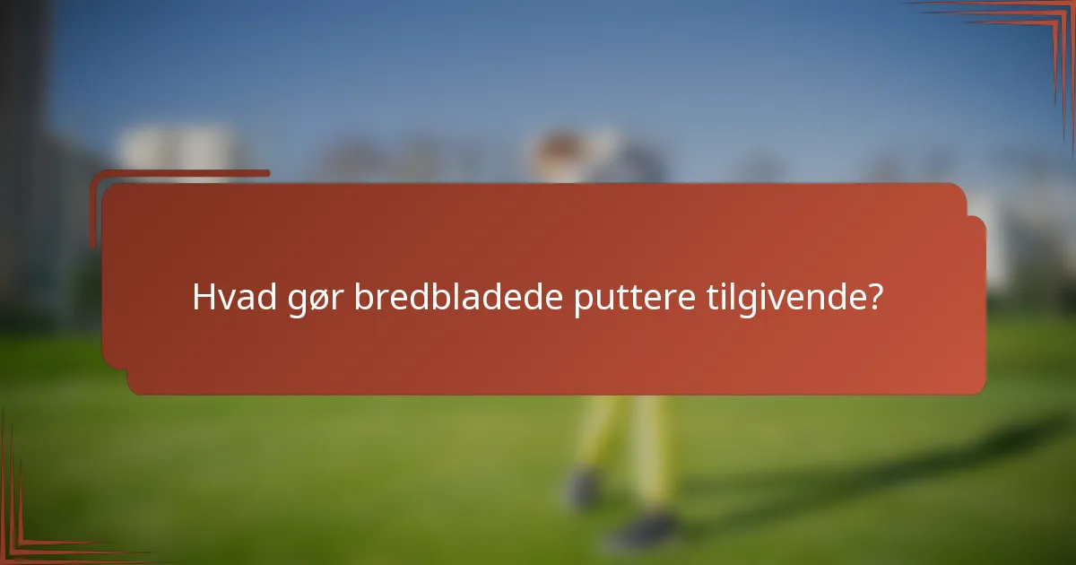 Hvad gør bredbladede puttere tilgivende?