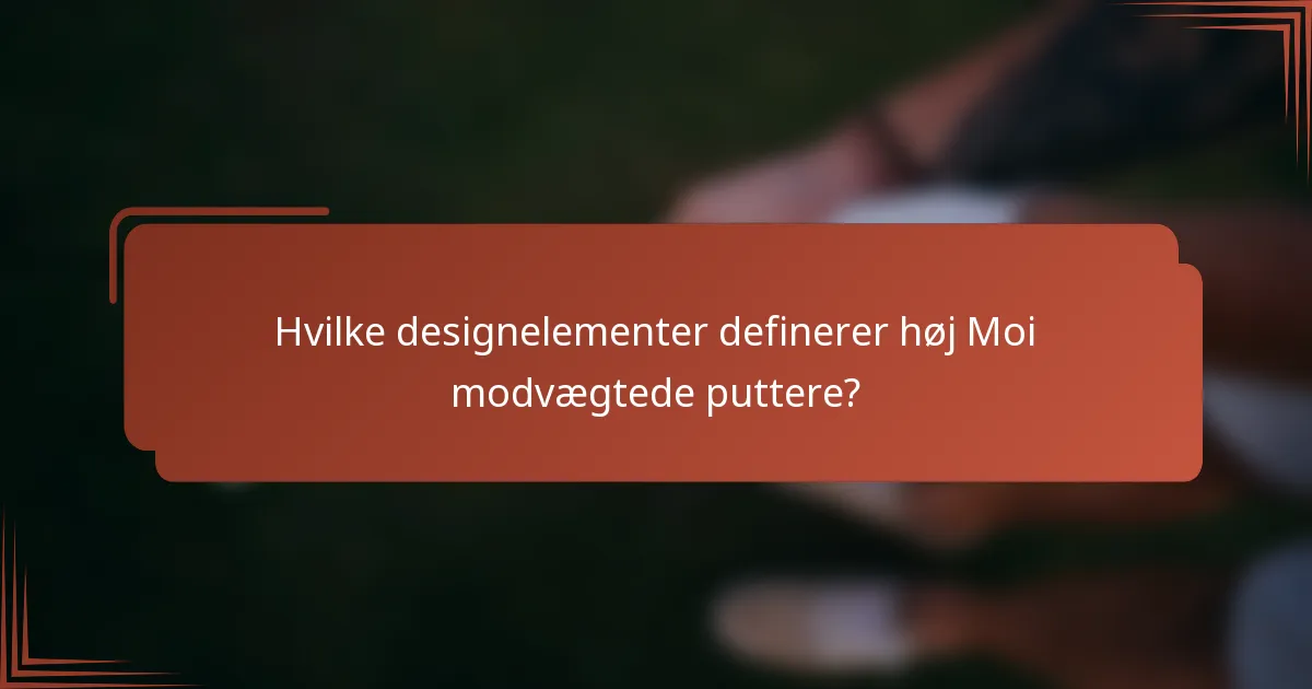 Hvilke designelementer definerer høj Moi modvægtede puttere?
