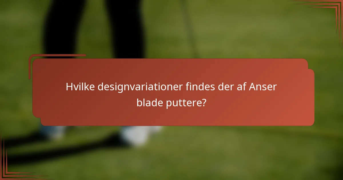 Hvilke designvariationer findes der af Anser blade puttere?
