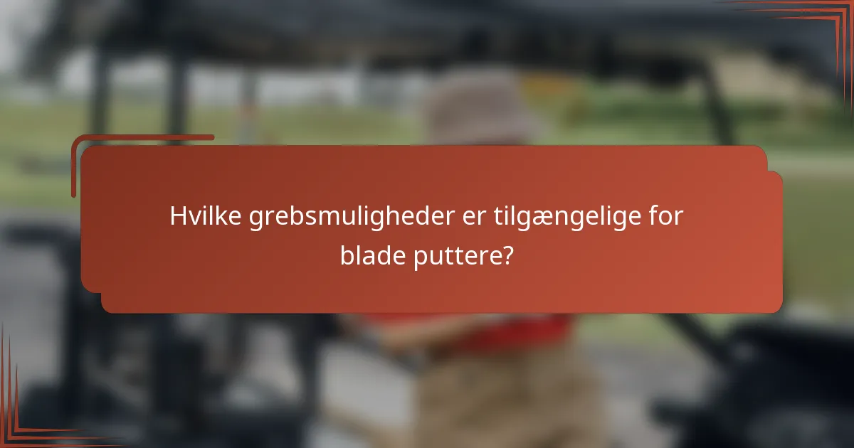 Hvilke grebsmuligheder er tilgængelige for blade puttere?