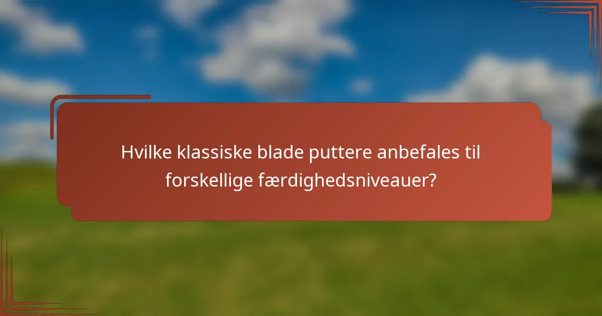 Hvilke klassiske blade puttere anbefales til forskellige færdighedsniveauer?