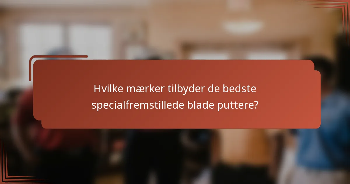 Hvilke mærker tilbyder de bedste specialfremstillede blade puttere?