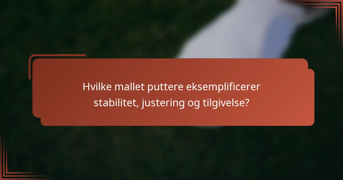 Hvilke mallet puttere eksemplificerer stabilitet, justering og tilgivelse?