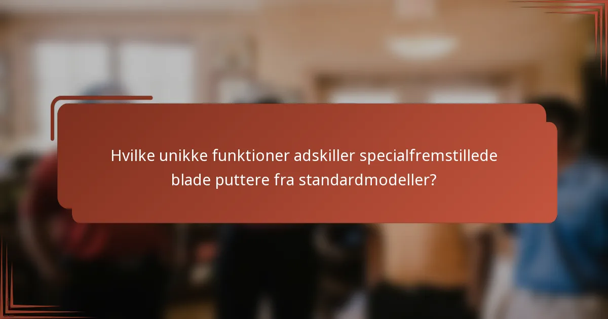 Hvilke unikke funktioner adskiller specialfremstillede blade puttere fra standardmodeller?