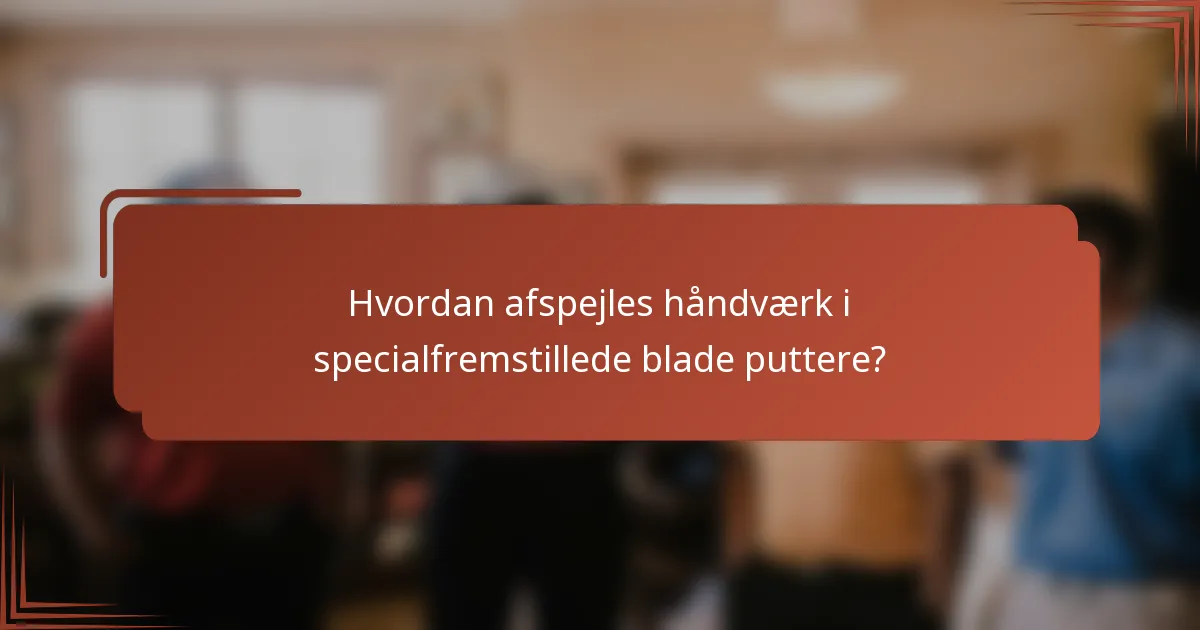 Hvordan afspejles håndværk i specialfremstillede blade puttere?