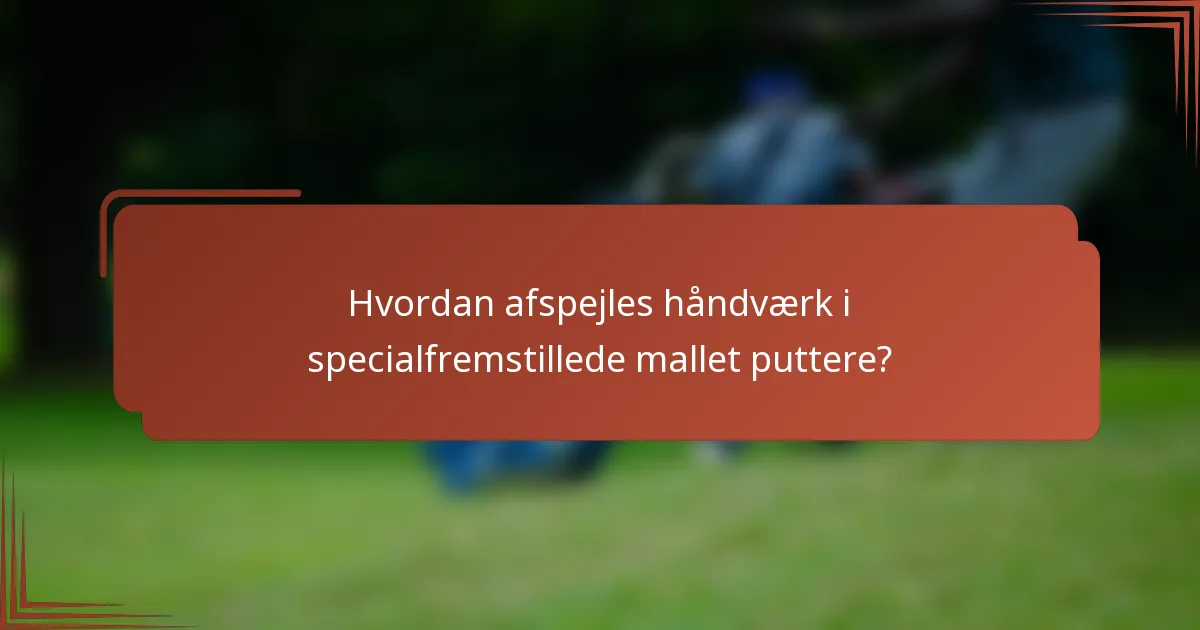 Hvordan afspejles håndværk i specialfremstillede mallet puttere?