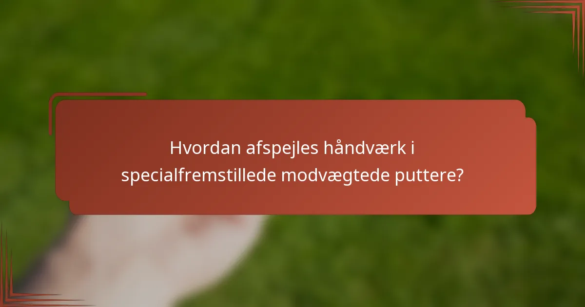 Hvordan afspejles håndværk i specialfremstillede modvægtede puttere?