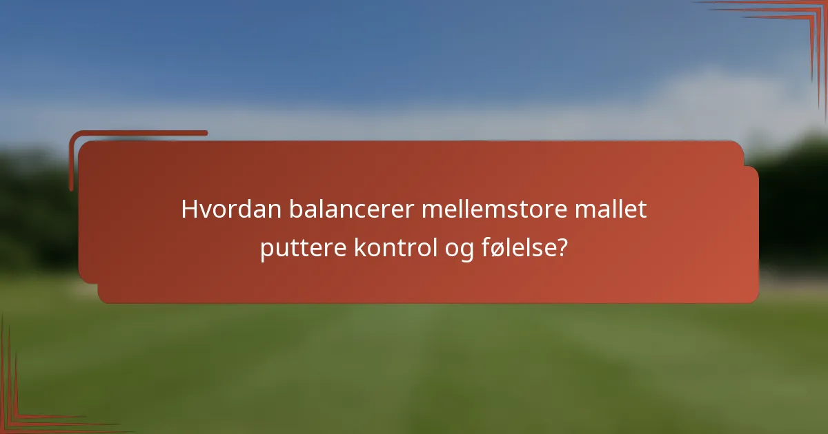Hvordan balancerer mellemstore mallet puttere kontrol og følelse?