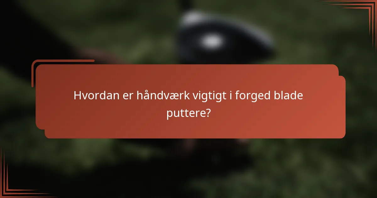 Hvordan er håndværk vigtigt i forged blade puttere?