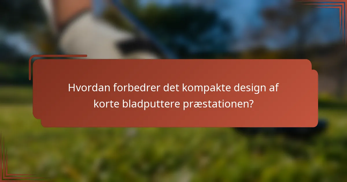Hvordan forbedrer det kompakte design af korte bladputtere præstationen?
