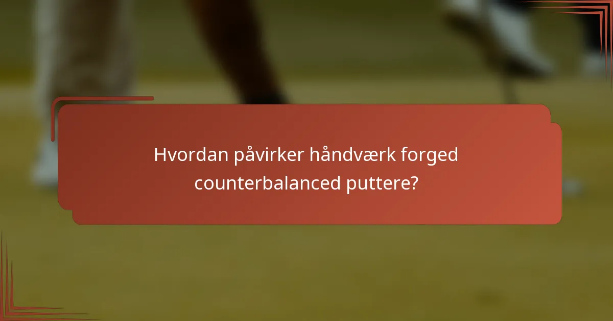 Hvordan påvirker håndværk forged counterbalanced puttere?