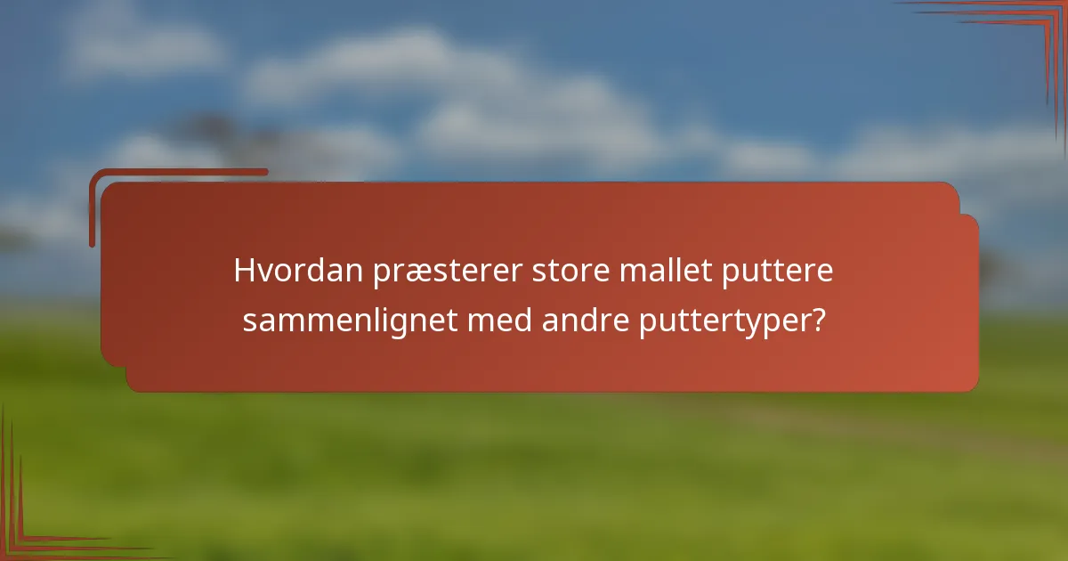 Hvordan præsterer store mallet puttere sammenlignet med andre puttertyper?