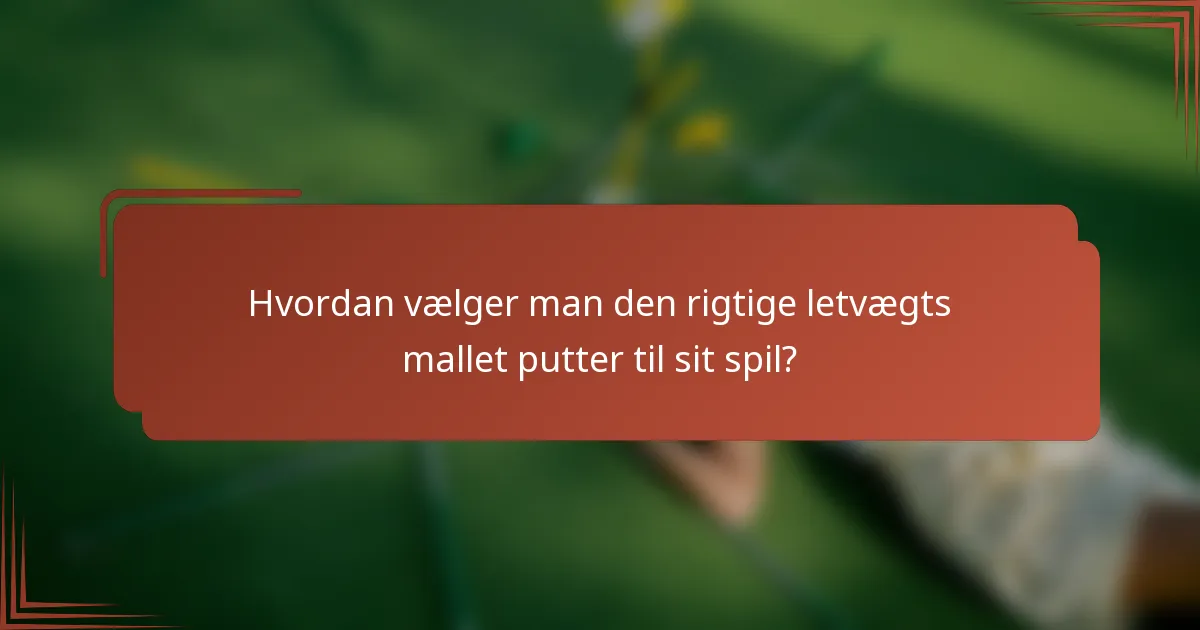 Hvordan vælger man den rigtige letvægts mallet putter til sit spil?