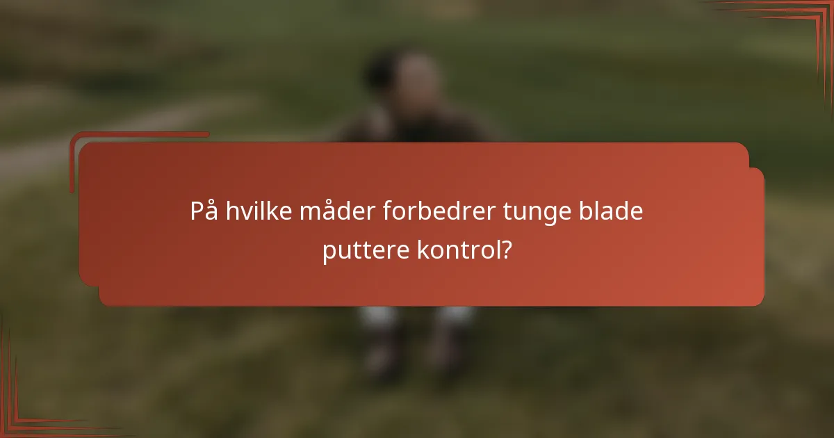 På hvilke måder forbedrer tunge blade puttere kontrol?